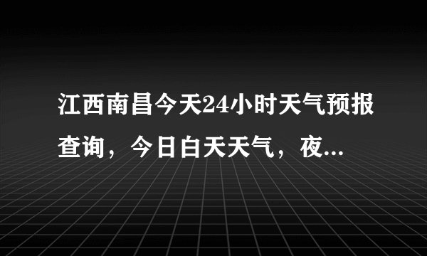 江西南昌今天24小时天气预报查询，今日白天天气，夜间天气情况怎么样