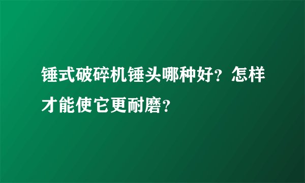 锤式破碎机锤头哪种好？怎样才能使它更耐磨？