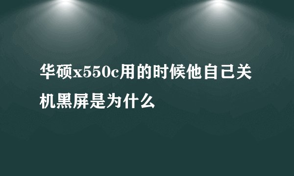 华硕x550c用的时候他自己关机黑屏是为什么
