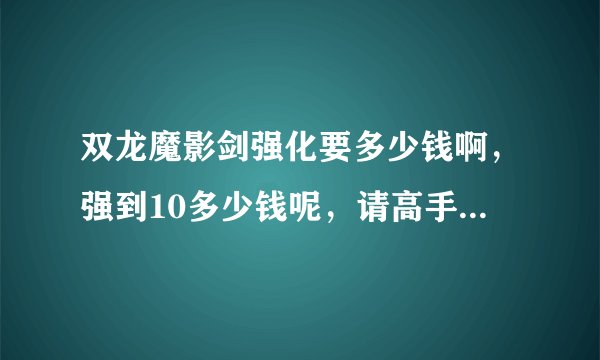 双龙魔影剑强化要多少钱啊，强到10多少钱呢，请高手告诉我一个准确点的价格
