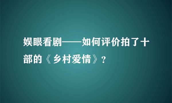 娱眼看剧——如何评价拍了十部的《乡村爱情》？
