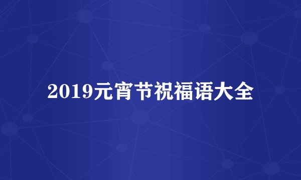 2019元宵节祝福语大全