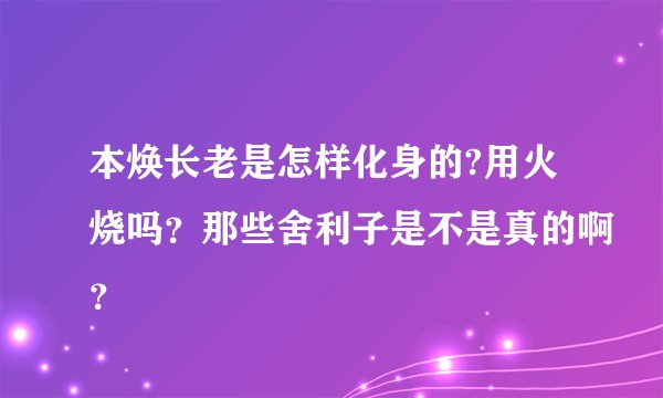 本焕长老是怎样化身的?用火烧吗？那些舍利子是不是真的啊？