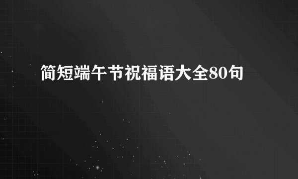 简短端午节祝福语大全80句