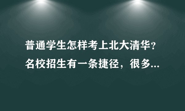 普通学生怎样考上北大清华？名校招生有一条捷径，很多人都不知道