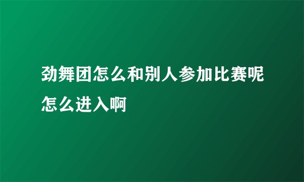 劲舞团怎么和别人参加比赛呢怎么进入啊