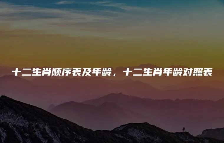 十二生肖顺序表及年龄，十二生肖年龄对照表