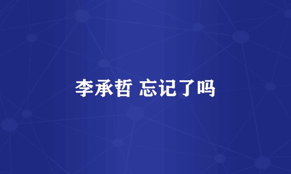 李承哲 忘记了吗