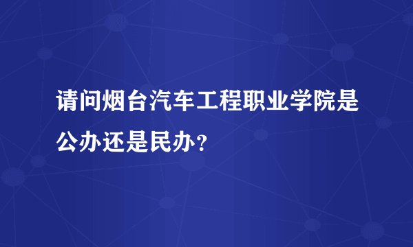 请问烟台汽车工程职业学院是公办还是民办？