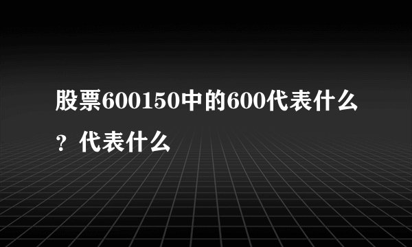 股票600150中的600代表什么？代表什么