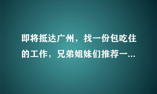 即将抵达广州，找一份包吃住的工作，兄弟姐妹们推荐一下我该去哪找靠谱？