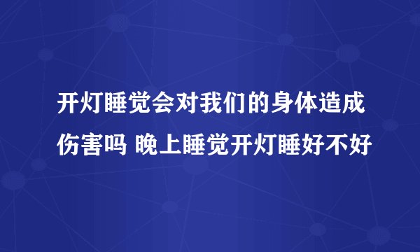 开灯睡觉会对我们的身体造成伤害吗 晚上睡觉开灯睡好不好