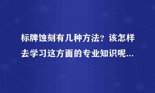 标牌蚀刻有几种方法？该怎样去学习这方面的专业知识呢？该去哪些网站呢