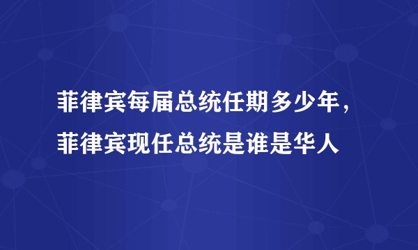 菲律宾每届总统任期多少年，菲律宾现任总统是谁是华人