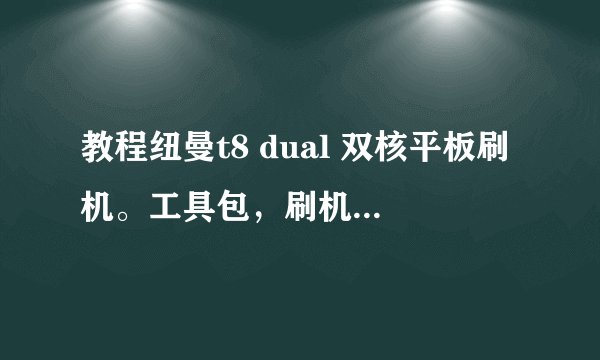 教程纽曼t8 dual 双核平板刷机。工具包，刷机包有都发过来吧谢谢！