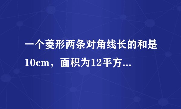 一个菱形两条对角线长的和是10cm，面积为12平方厘米，求菱形周长