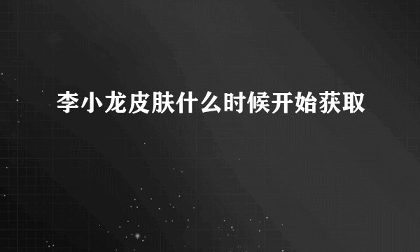 李小龙皮肤什么时候开始获取
