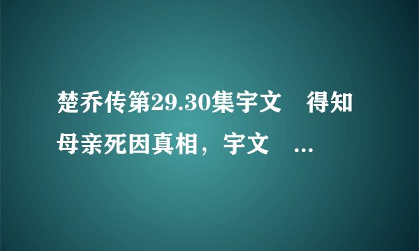 楚乔传第29.30集宇文玥得知母亲死因真相，宇文玥母亲还活着吗？