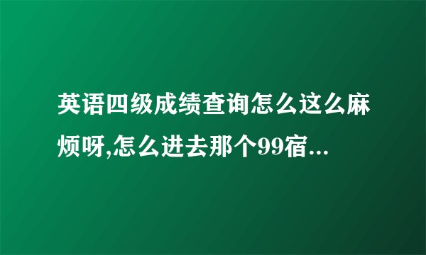 英语四级成绩查询怎么这么麻烦呀,怎么进去那个99宿舍看见要注册这个要注册那个的，就是没有看见直接输入查