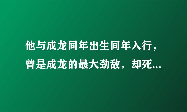 他与成龙同年出生同年入行，曾是成龙的最大劲敌，却死于一场车祸