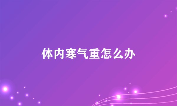 体内寒气重怎么办