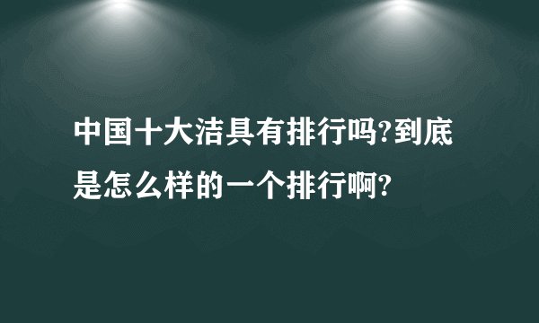 中国十大洁具有排行吗?到底是怎么样的一个排行啊?