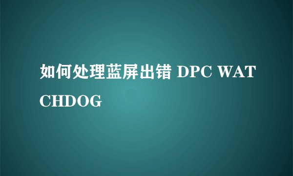 如何处理蓝屏出错 DPC WATCHDOG