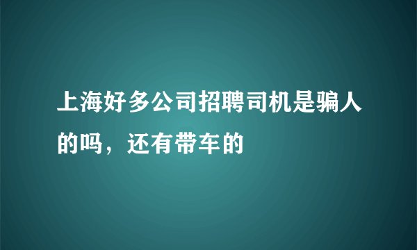 上海好多公司招聘司机是骗人的吗，还有带车的