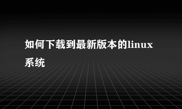 如何下载到最新版本的linux系统