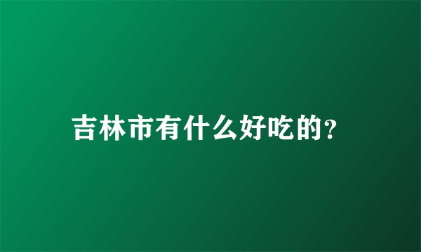 吉林市有什么好吃的？