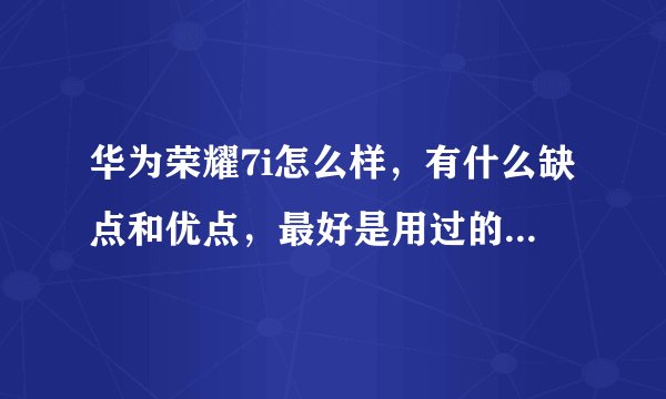 华为荣耀7i怎么样，有什么缺点和优点，最好是用过的人，可以告诉我嘛