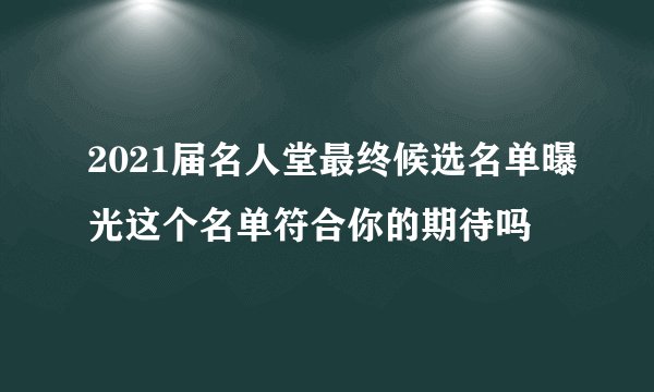 2021届名人堂最终候选名单曝光这个名单符合你的期待吗