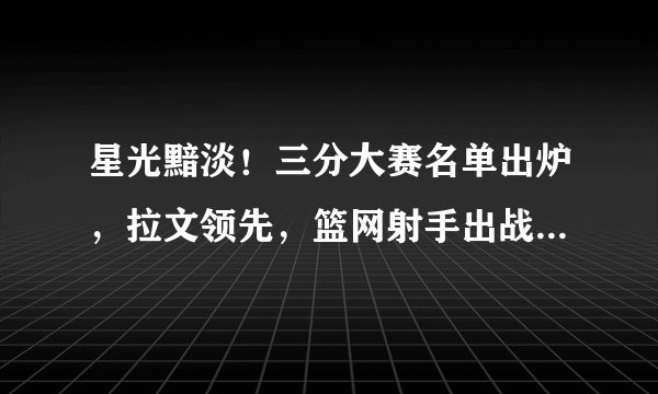 星光黯淡！三分大赛名单出炉，拉文领先，篮网射手出战，不见威少