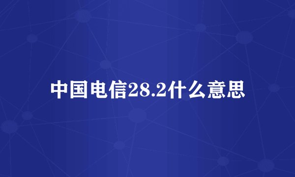 中国电信28.2什么意思
