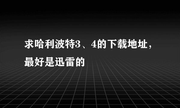 求哈利波特3、4的下载地址，最好是迅雷的