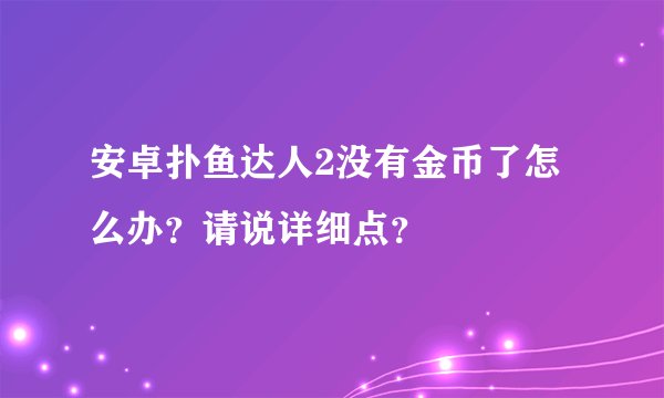 安卓扑鱼达人2没有金币了怎么办？请说详细点？