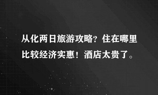 从化两日旅游攻略？住在哪里比较经济实惠！酒店太贵了。