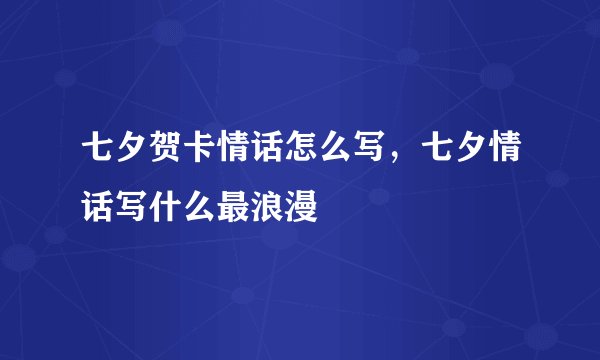 七夕贺卡情话怎么写，七夕情话写什么最浪漫