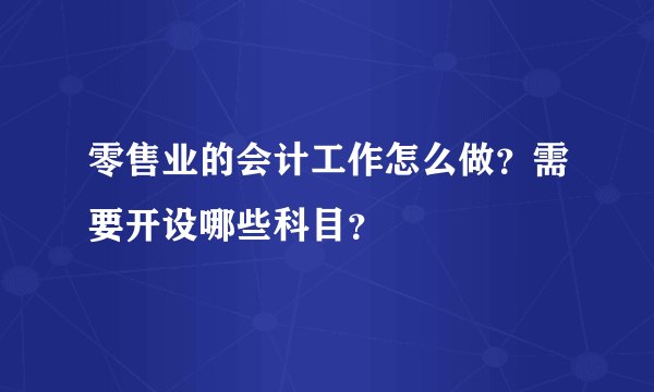 零售业的会计工作怎么做？需要开设哪些科目？