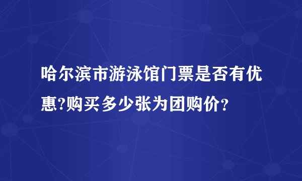 哈尔滨市游泳馆门票是否有优惠?购买多少张为团购价？