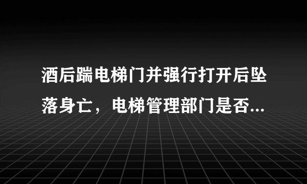 酒后踹电梯门并强行打开后坠落身亡，电梯管理部门是否应该赔偿？