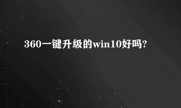 360一键升级的win10好吗?