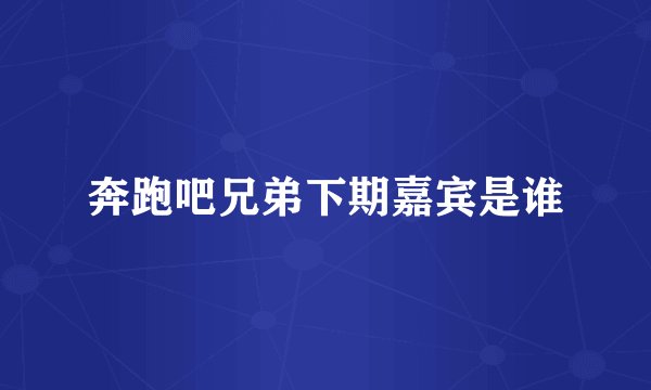 奔跑吧兄弟下期嘉宾是谁