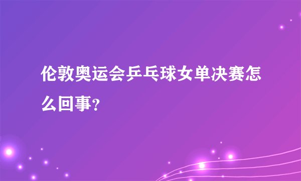伦敦奥运会乒乓球女单决赛怎么回事？