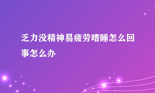 乏力没精神易疲劳嗜睡怎么回事怎么办