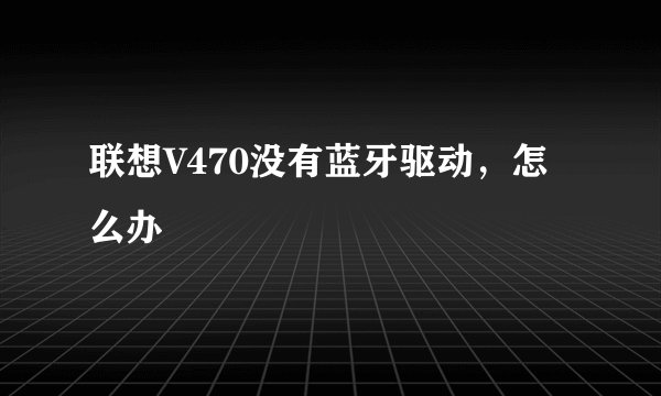 联想V470没有蓝牙驱动，怎么办