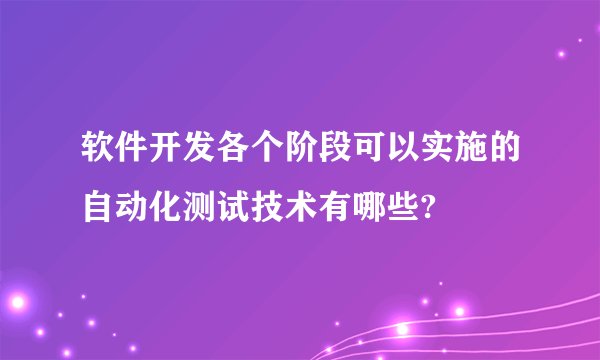 软件开发各个阶段可以实施的自动化测试技术有哪些?