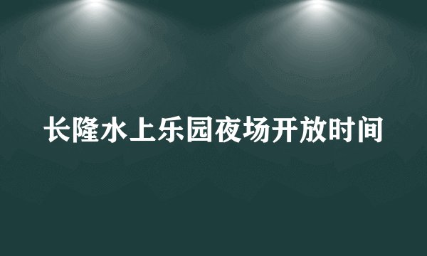 长隆水上乐园夜场开放时间