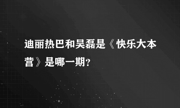 迪丽热巴和吴磊是《快乐大本营》是哪一期？