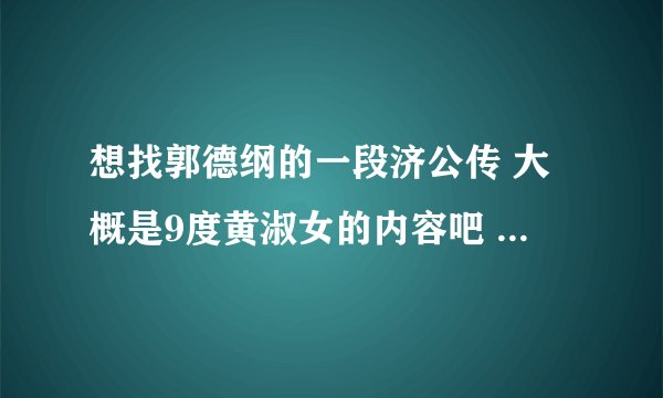 想找郭德纲的一段济公传 大概是9度黄淑女的内容吧 说斗鲤鱼精、海饕餮、有音频的分享下 或者告诉下是哪段